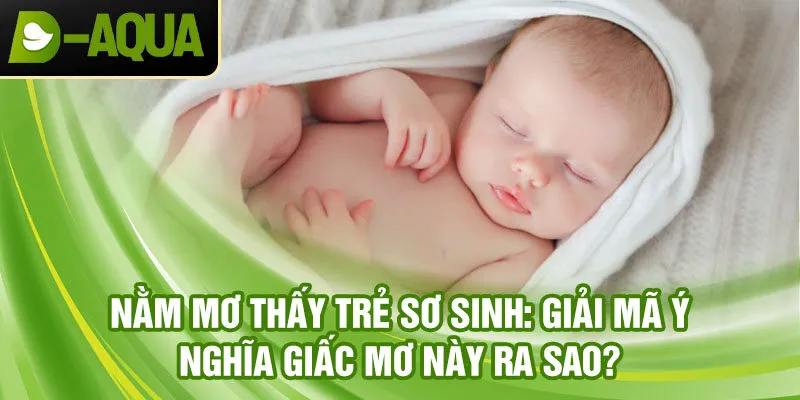 Nằm mơ thấy trẻ sơ sinh: giải mã ý nghĩa giấc mơ này ra sao?